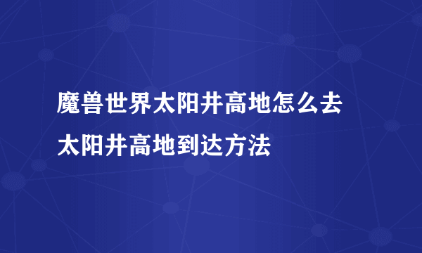 魔兽世界太阳井高地怎么去 太阳井高地到达方法