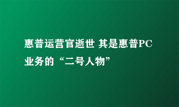 惠普运营官逝世 其是惠普PC业务的“二号人物”