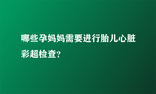 哪些孕妈妈需要进行胎儿心脏彩超检查？