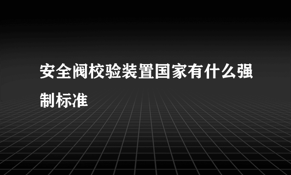 安全阀校验装置国家有什么强制标准