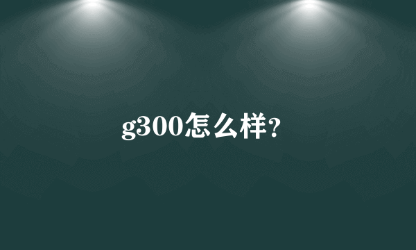 g300怎么样？