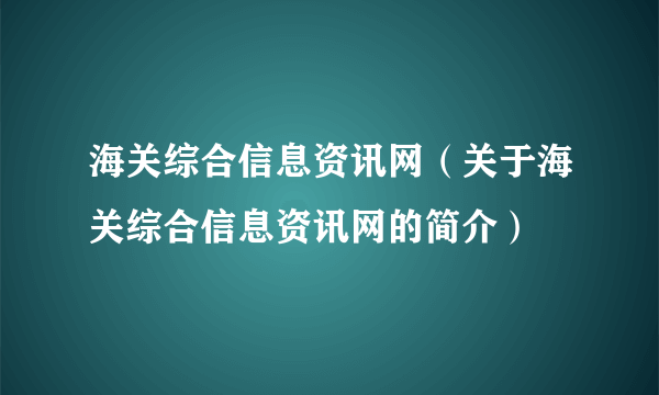 海关综合信息资讯网（关于海关综合信息资讯网的简介）