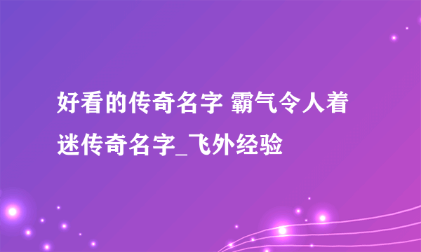 好看的传奇名字 霸气令人着迷传奇名字_飞外经验