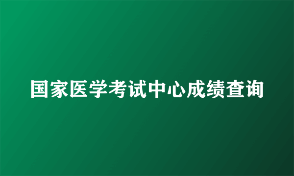 国家医学考试中心成绩查询