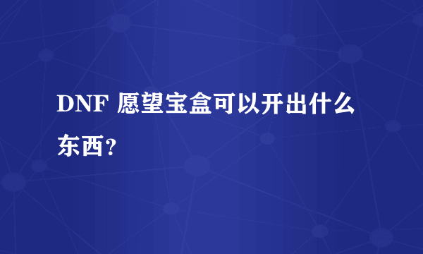 DNF 愿望宝盒可以开出什么东西？