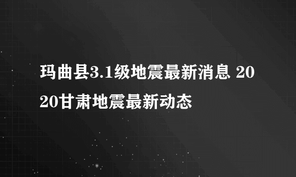 玛曲县3.1级地震最新消息 2020甘肃地震最新动态