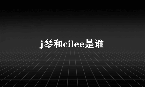 j琴和cilee是谁