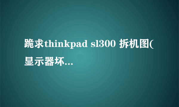 跪求thinkpad sl300 拆机图(显示器坏了,要拆下来,)