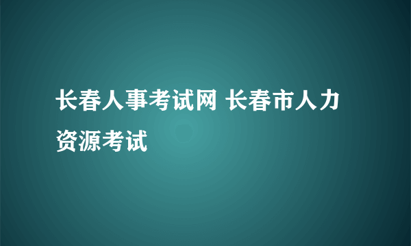 长春人事考试网 长春市人力资源考试