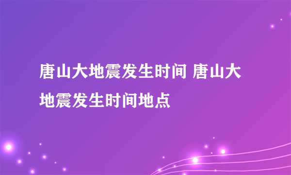 唐山大地震发生时间 唐山大地震发生时间地点