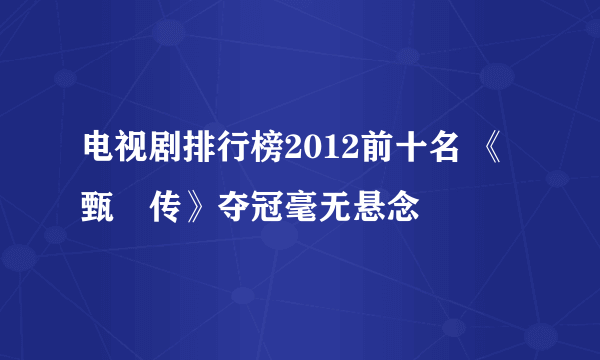 电视剧排行榜2012前十名 《甄嬛传》夺冠毫无悬念