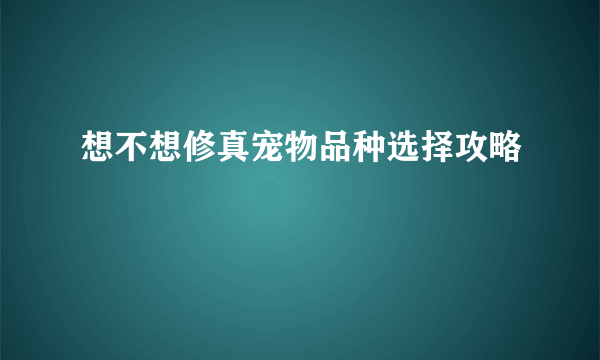 想不想修真宠物品种选择攻略