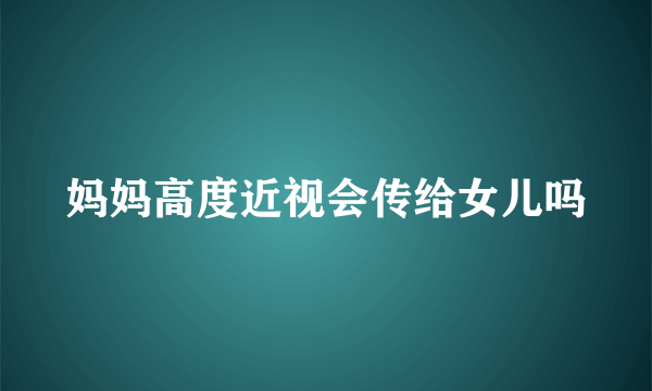 妈妈高度近视会传给女儿吗