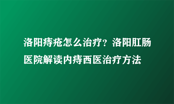 洛阳痔疮怎么治疗？洛阳肛肠医院解读内痔西医治疗方法