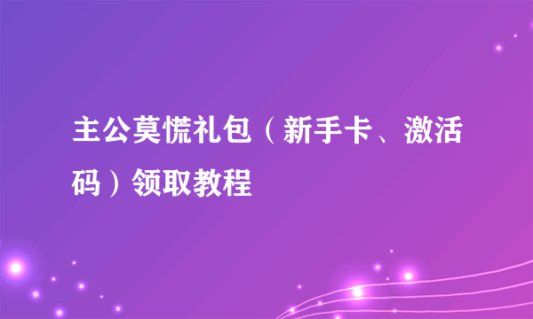 主公莫慌礼包（新手卡、激活码）领取教程