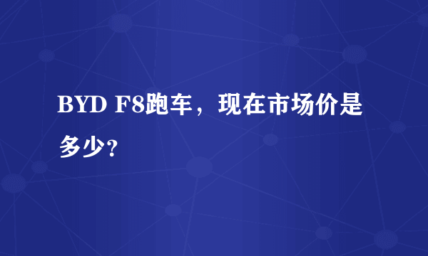 BYD F8跑车，现在市场价是多少？