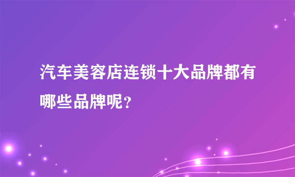 汽车美容店连锁十大品牌都有哪些品牌呢？