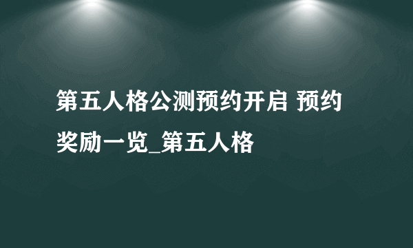 第五人格公测预约开启 预约奖励一览_第五人格