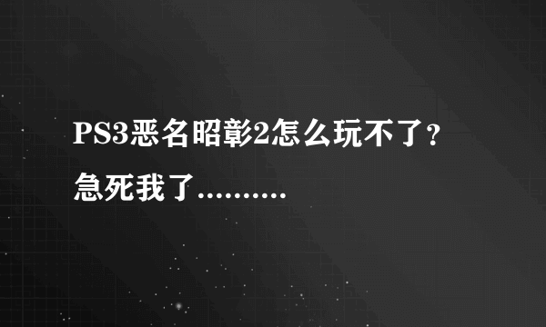 PS3恶名昭彰2怎么玩不了？急死我了.........大神求助