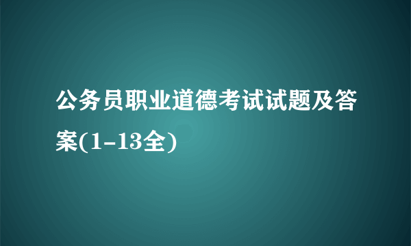 公务员职业道德考试试题及答案(1-13全)