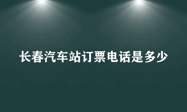 长春汽车站订票电话是多少