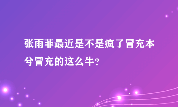 张雨菲最近是不是疯了冒充本兮冒充的这么牛？