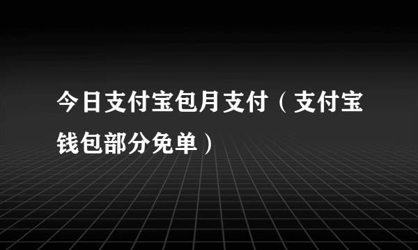 今日支付宝包月支付（支付宝钱包部分免单）