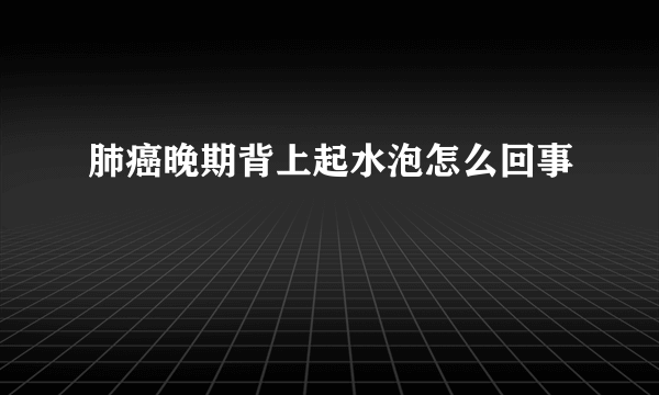 肺癌晚期背上起水泡怎么回事