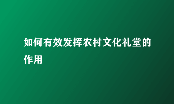 如何有效发挥农村文化礼堂的作用