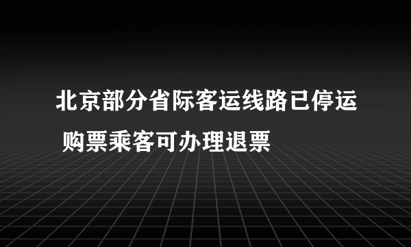 北京部分省际客运线路已停运 购票乘客可办理退票