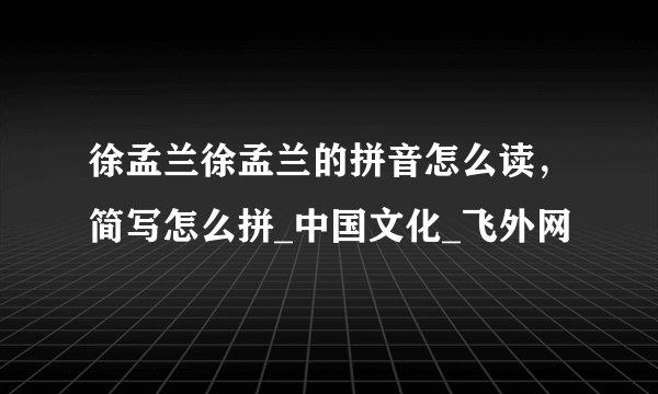 徐孟兰徐孟兰的拼音怎么读，简写怎么拼_中国文化_飞外网