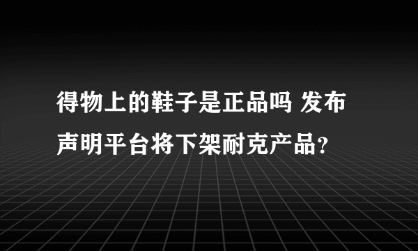 得物上的鞋子是正品吗 发布声明平台将下架耐克产品？