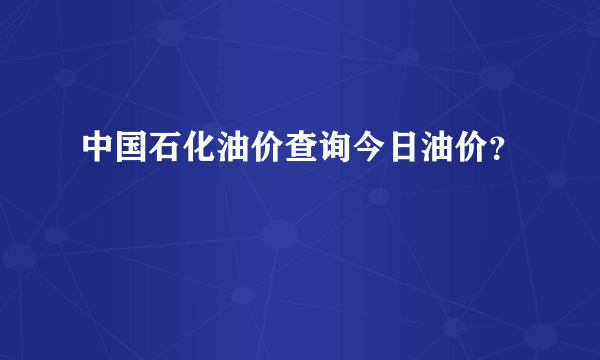 中国石化油价查询今日油价？