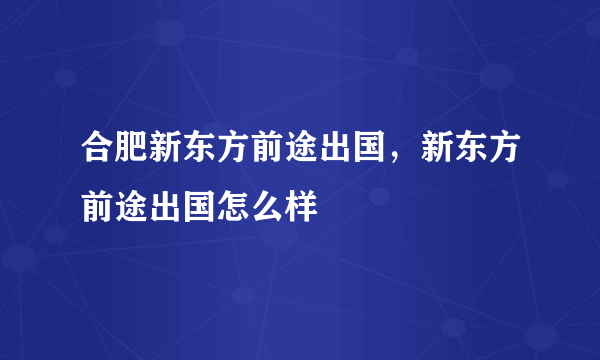 合肥新东方前途出国，新东方前途出国怎么样