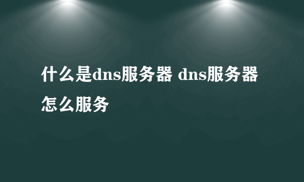 什么是dns服务器 dns服务器怎么服务