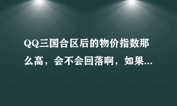 QQ三国合区后的物价指数那么高，会不会回落啊，如果会回落要多久才能回落啊？