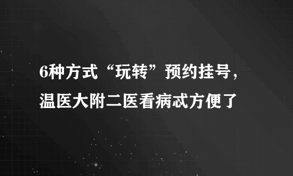 6种方式“玩转”预约挂号，温医大附二医看病忒方便了