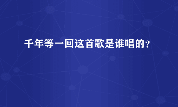 千年等一回这首歌是谁唱的？