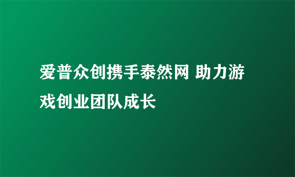 爱普众创携手泰然网 助力游戏创业团队成长