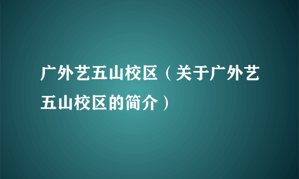 广外艺五山校区（关于广外艺五山校区的简介）