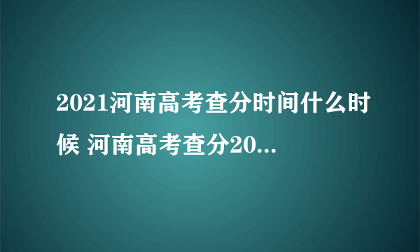 2021河南高考查分时间什么时候 河南高考查分2021时间和入口