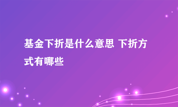 基金下折是什么意思 下折方式有哪些