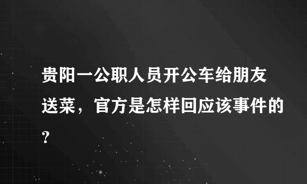 贵阳一公职人员开公车给朋友送菜，官方是怎样回应该事件的？