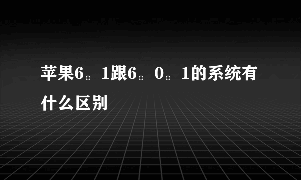 苹果6。1跟6。0。1的系统有什么区别