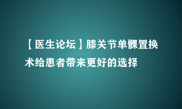 【医生论坛】膝关节单髁置换术给患者带来更好的选择