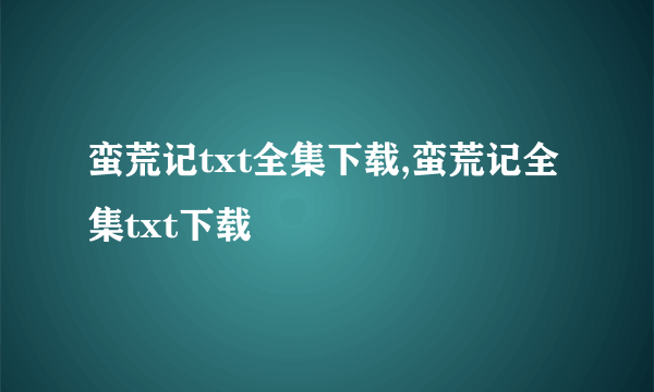 蛮荒记txt全集下载,蛮荒记全集txt下载