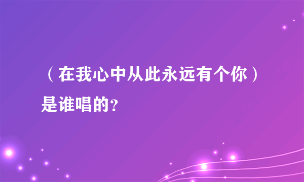 （在我心中从此永远有个你）是谁唱的？