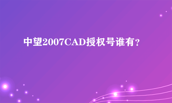 中望2007CAD授权号谁有？