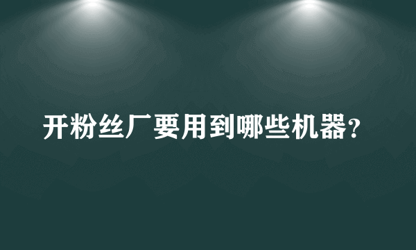 开粉丝厂要用到哪些机器？