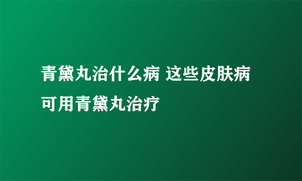 青黛丸治什么病 这些皮肤病可用青黛丸治疗